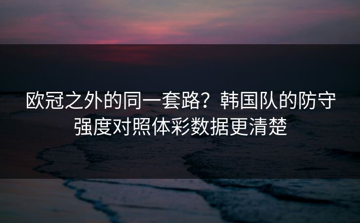 欧冠之外的同一套路？韩国队的防守强度对照体彩数据更清楚