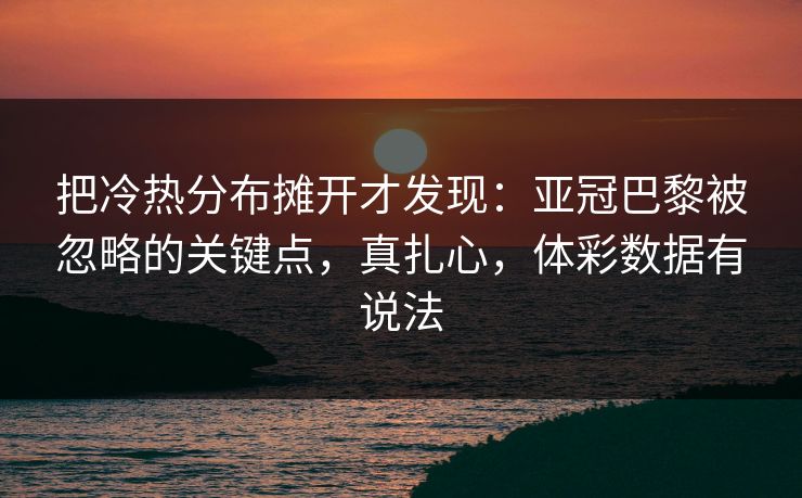把冷热分布摊开才发现：亚冠巴黎被忽略的关键点，真扎心，体彩数据有说法
