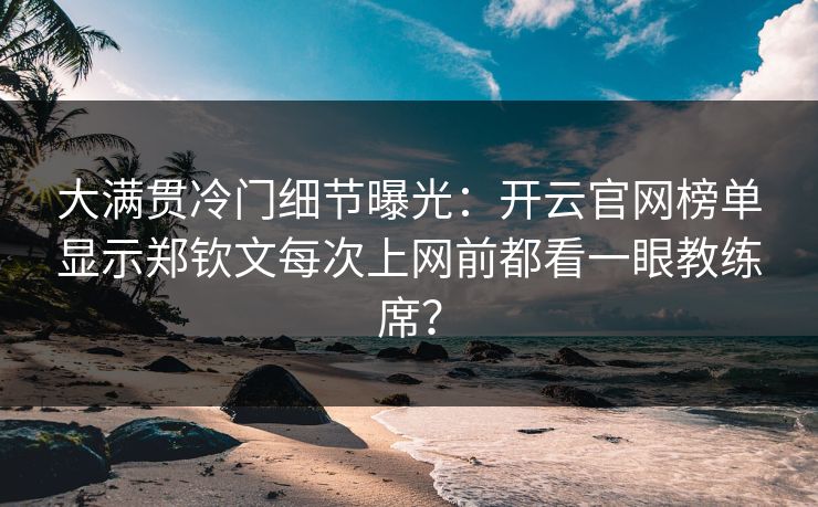 大满贯冷门细节曝光：开云官网榜单显示郑钦文每次上网前都看一眼教练席？