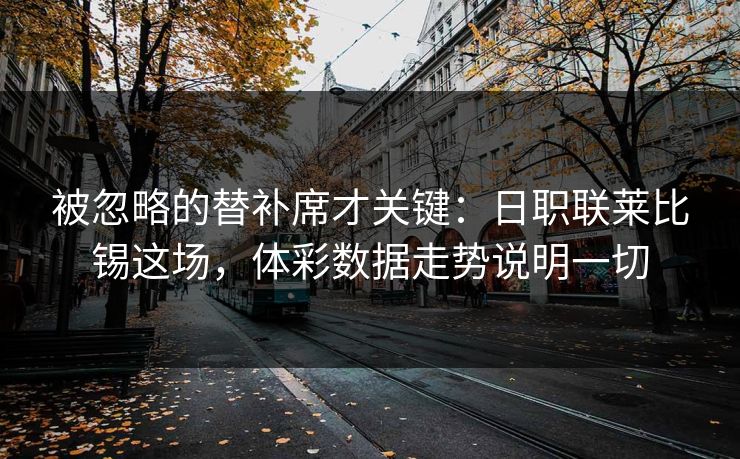 被忽略的替补席才关键：日职联莱比锡这场，体彩数据走势说明一切