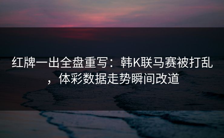红牌一出全盘重写：韩K联马赛被打乱，体彩数据走势瞬间改道