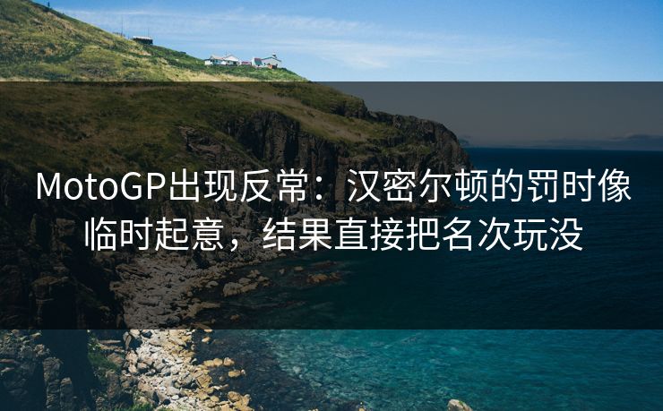MotoGP出现反常：汉密尔顿的罚时像临时起意，结果直接把名次玩没