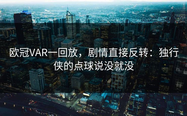 欧冠VAR一回放，剧情直接反转：独行侠的点球说没就没