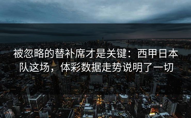 被忽略的替补席才是关键：西甲日本队这场，体彩数据走势说明了一切