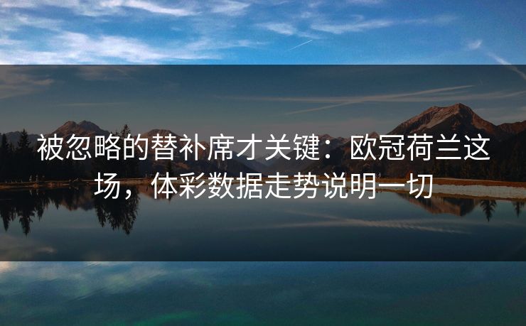 被忽略的替补席才关键：欧冠荷兰这场，体彩数据走势说明一切