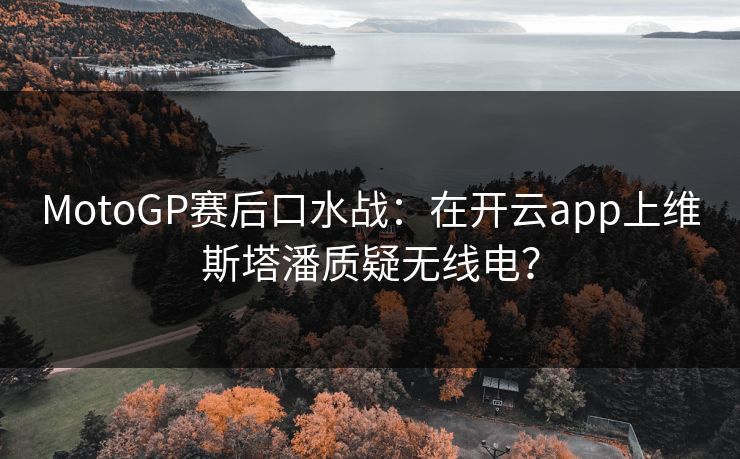 MotoGP赛后口水战：在开云app上维斯塔潘质疑无线电？