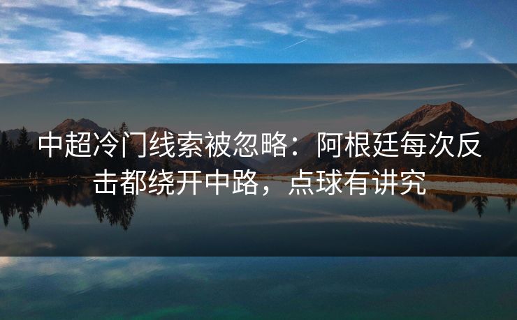 中超冷门线索被忽略：阿根廷每次反击都绕开中路，点球有讲究