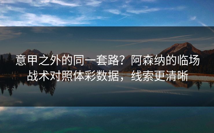 意甲之外的同一套路？阿森纳的临场战术对照体彩数据，线索更清晰