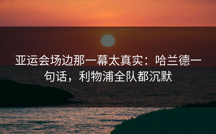 亚运会场边那一幕太真实：哈兰德一句话，利物浦全队都沉默