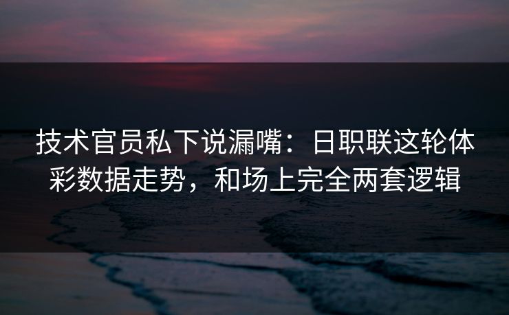 技术官员私下说漏嘴：日职联这轮体彩数据走势，和场上完全两套逻辑
