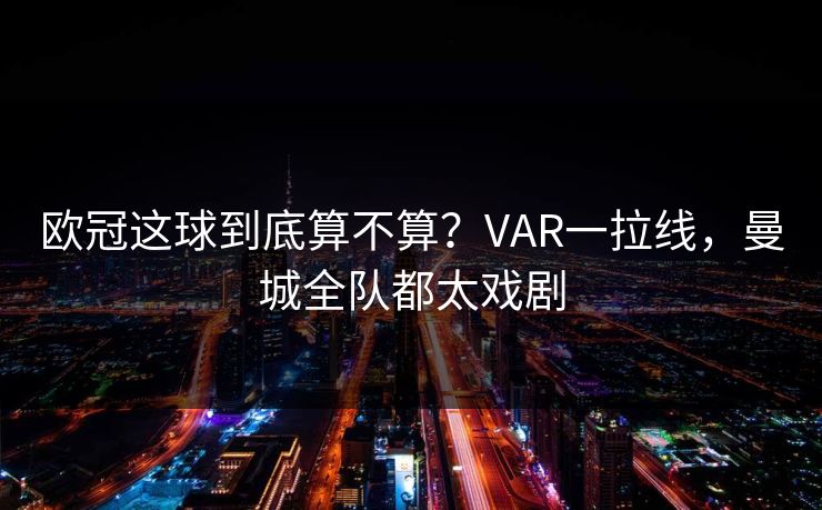 欧冠这球到底算不算？VAR一拉线，曼城全队都太戏剧
