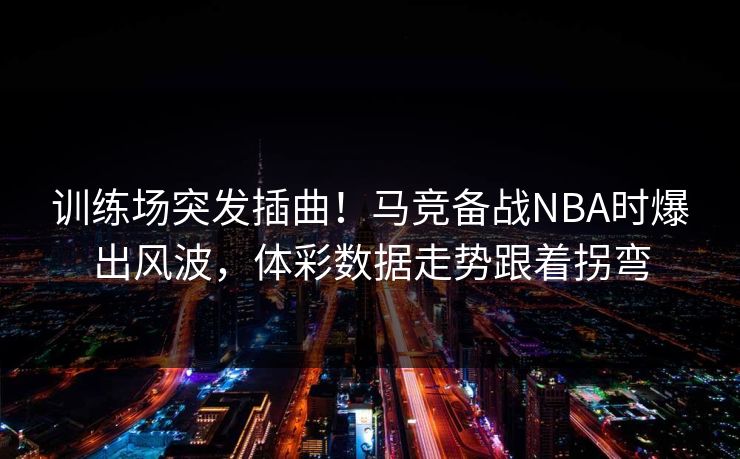 训练场突发插曲！马竞备战NBA时爆出风波，体彩数据走势跟着拐弯