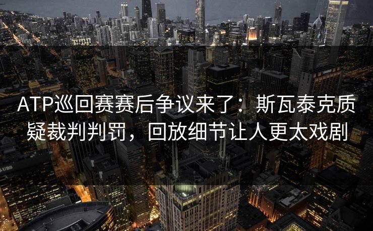 ATP巡回赛赛后争议来了：斯瓦泰克质疑裁判判罚，回放细节让人更太戏剧