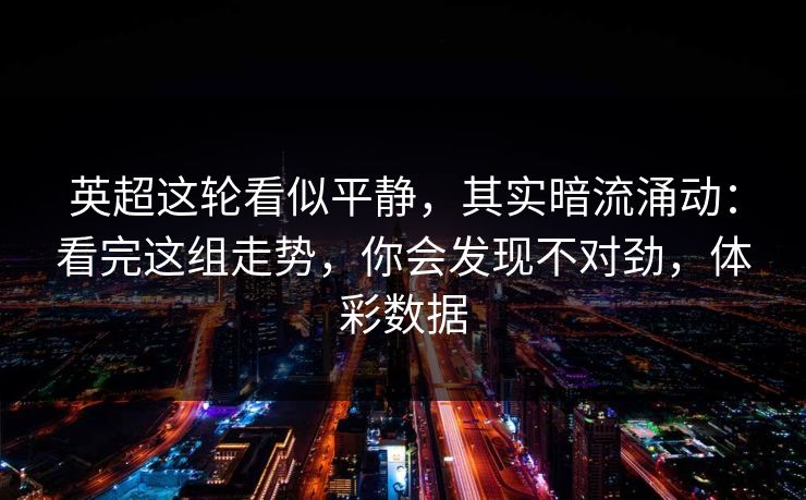 英超这轮看似平静，其实暗流涌动：看完这组走势，你会发现不对劲，体彩数据