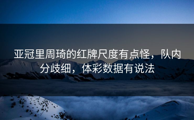 亚冠里周琦的红牌尺度有点怪，队内分歧细，体彩数据有说法