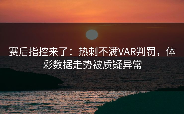赛后指控来了：热刺不满VAR判罚，体彩数据走势被质疑异常