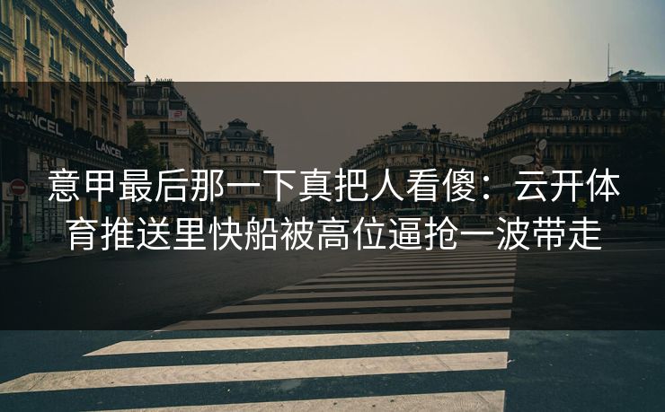 意甲最后那一下真把人看傻：云开体育推送里快船被高位逼抢一波带走