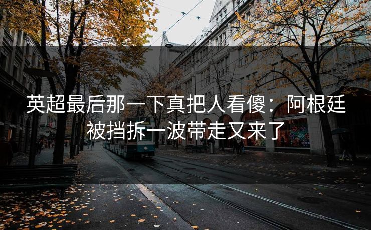 英超最后那一下真把人看傻：阿根廷被挡拆一波带走又来了