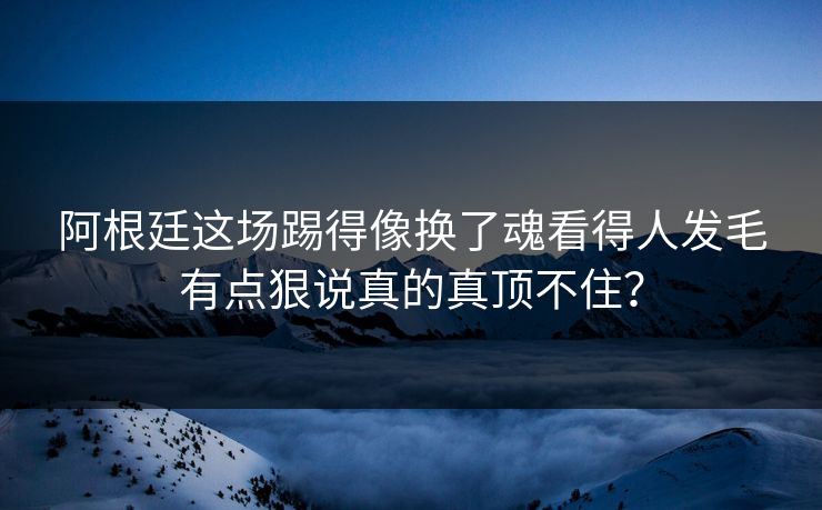 阿根廷这场踢得像换了魂看得人发毛有点狠说真的真顶不住？