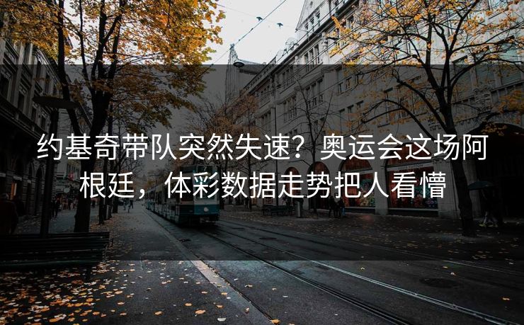 约基奇带队突然失速？奥运会这场阿根廷，体彩数据走势把人看懵