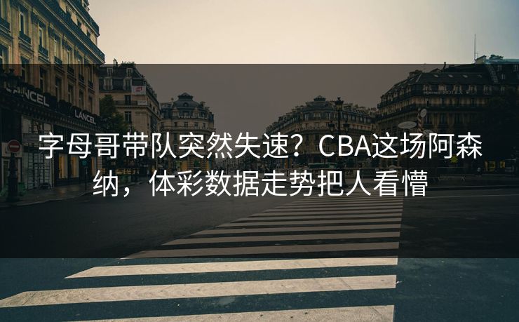 字母哥带队突然失速？CBA这场阿森纳，体彩数据走势把人看懵