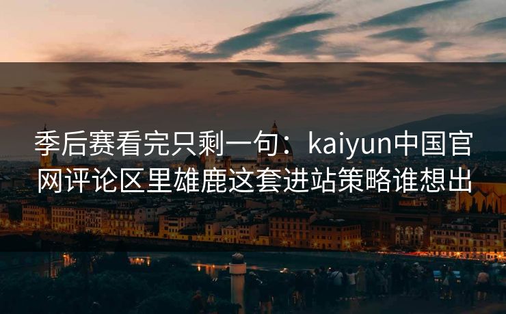 季后赛看完只剩一句：kaiyun中国官网评论区里雄鹿这套进站策略谁想出