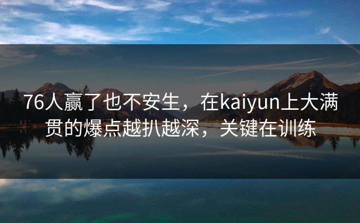 76人赢了也不安生，在kaiyun上大满贯的爆点越扒越深，关键在训练