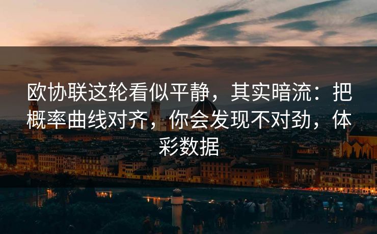 欧协联这轮看似平静，其实暗流：把概率曲线对齐，你会发现不对劲，体彩数据