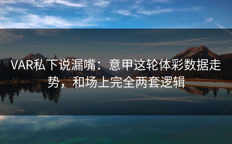 VAR私下说漏嘴：意甲这轮体彩数据走势，和场上完全两套逻辑