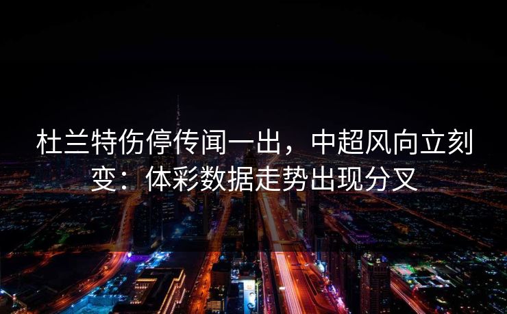 杜兰特伤停传闻一出，中超风向立刻变：体彩数据走势出现分叉