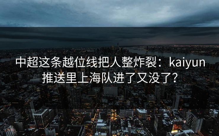 中超这条越位线把人整炸裂：kaiyun推送里上海队进了又没了？