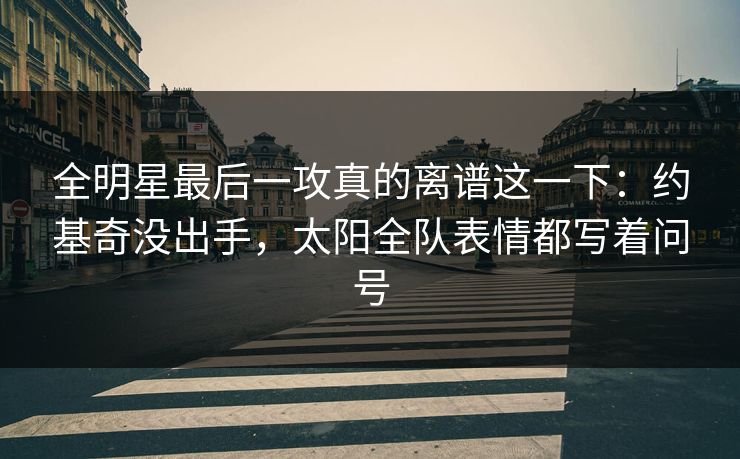 全明星最后一攻真的离谱这一下：约基奇没出手，太阳全队表情都写着问号