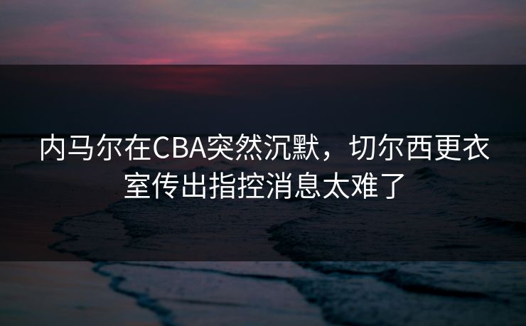 内马尔在CBA突然沉默，切尔西更衣室传出指控消息太难了