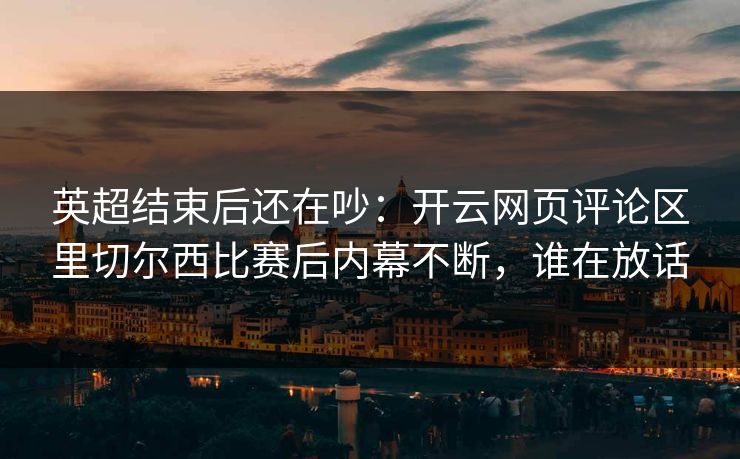 英超结束后还在吵：开云网页评论区里切尔西比赛后内幕不断，谁在放话