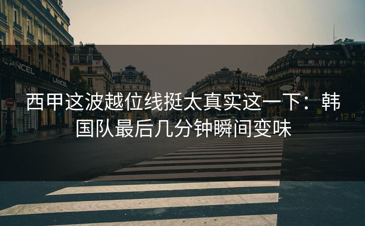 西甲这波越位线挺太真实这一下：韩国队最后几分钟瞬间变味
