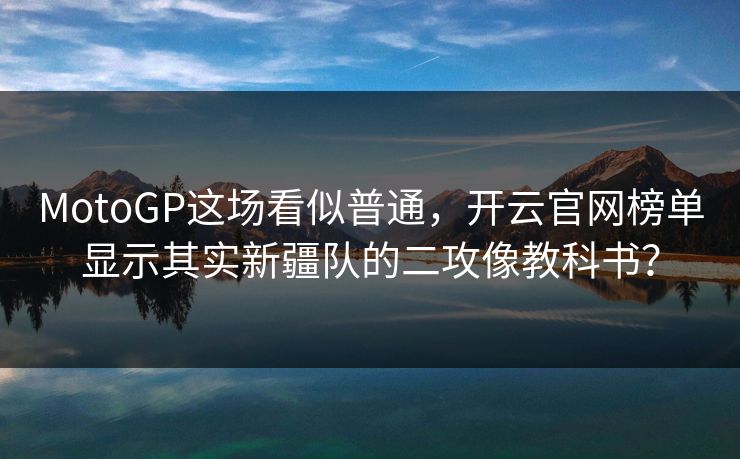 MotoGP这场看似普通，开云官网榜单显示其实新疆队的二攻像教科书？