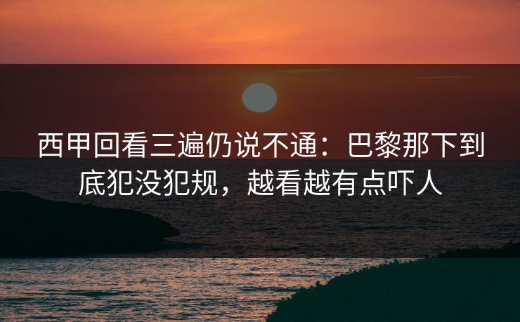 西甲回看三遍仍说不通：巴黎那下到底犯没犯规，越看越有点吓人