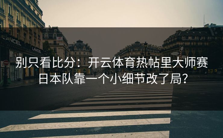 别只看比分：开云体育热帖里大师赛日本队靠一个小细节改了局？