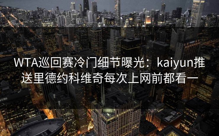 WTA巡回赛冷门细节曝光：kaiyun推送里德约科维奇每次上网前都看一