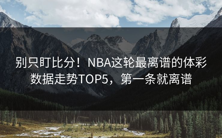 别只盯比分！NBA这轮最离谱的体彩数据走势TOP5，第一条就离谱