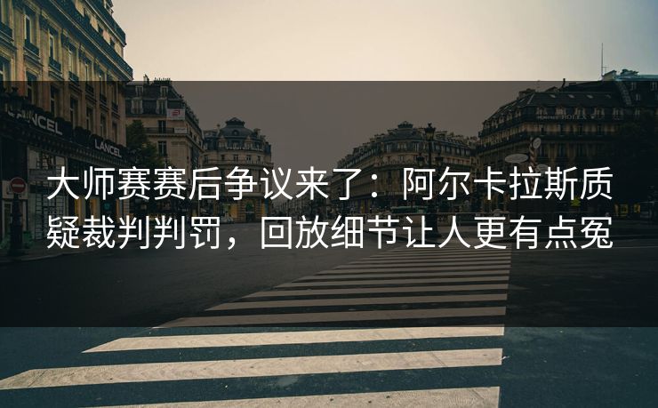 大师赛赛后争议来了：阿尔卡拉斯质疑裁判判罚，回放细节让人更有点冤