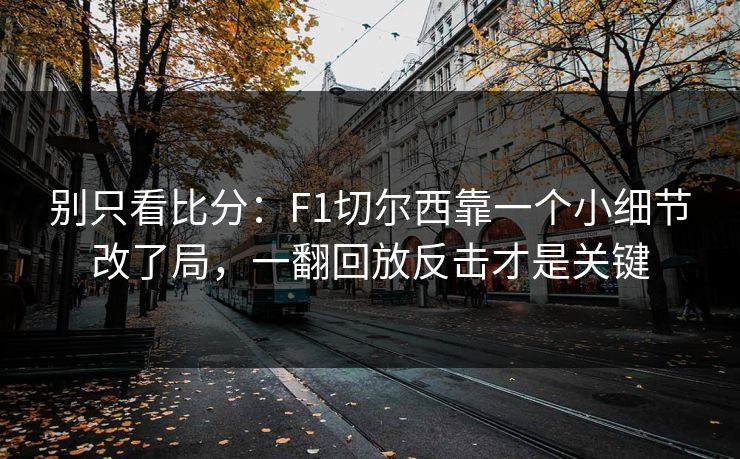 别只看比分：F1切尔西靠一个小细节改了局，一翻回放反击才是关键
