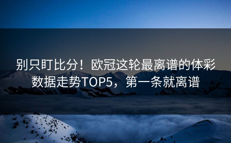 别只盯比分！欧冠这轮最离谱的体彩数据走势TOP5，第一条就离谱