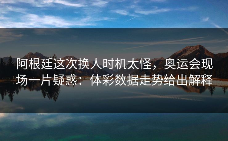 阿根廷这次换人时机太怪，奥运会现场一片疑惑：体彩数据走势给出解释