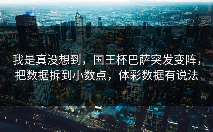 我是真没想到，国王杯巴萨突发变阵，把数据拆到小数点，体彩数据有说法