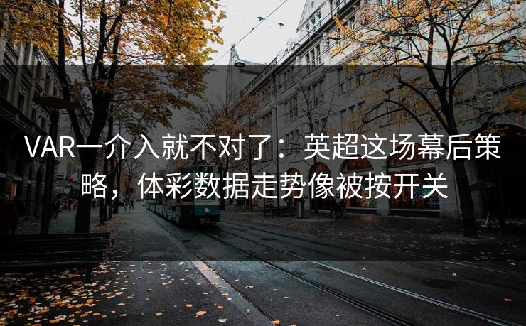 VAR一介入就不对了：英超这场幕后策略，体彩数据走势像被按开关