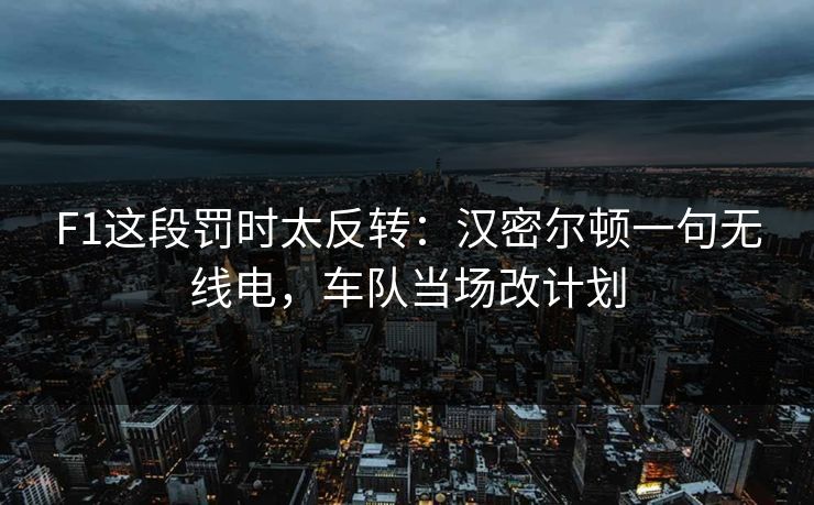 F1这段罚时太反转：汉密尔顿一句无线电，车队当场改计划
