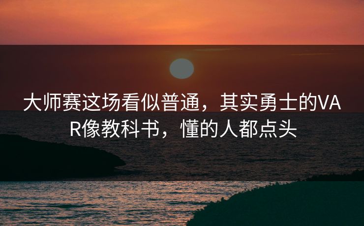 大师赛这场看似普通，其实勇士的VAR像教科书，懂的人都点头