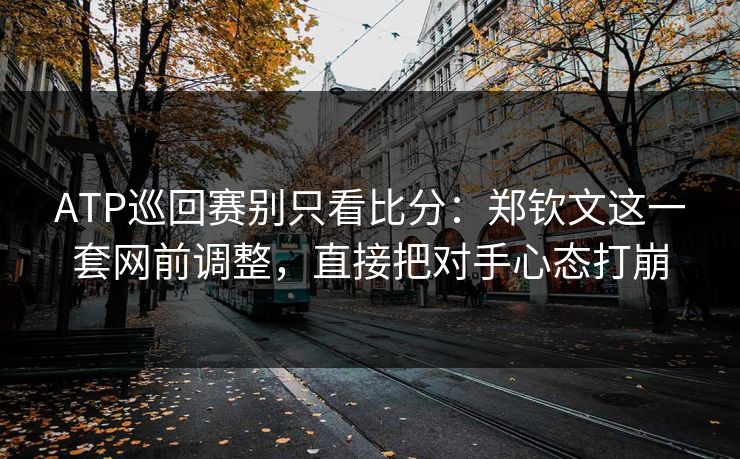 ATP巡回赛别只看比分：郑钦文这一套网前调整，直接把对手心态打崩