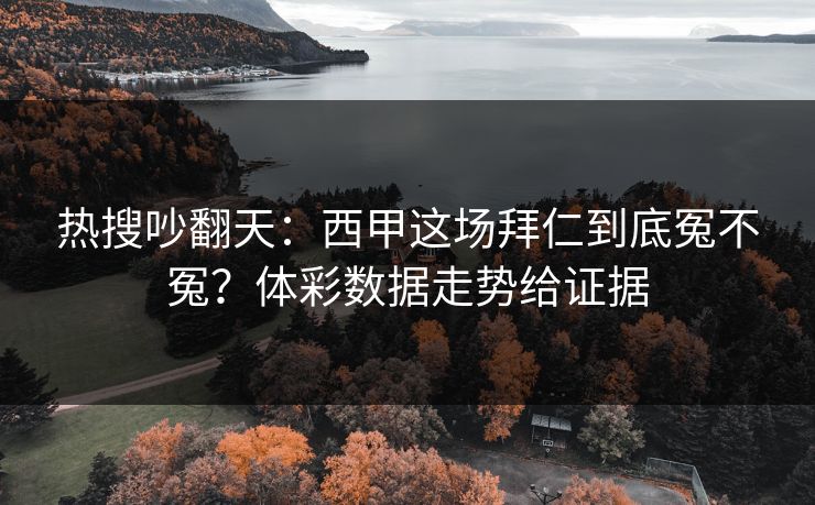 热搜吵翻天：西甲这场拜仁到底冤不冤？体彩数据走势给证据
